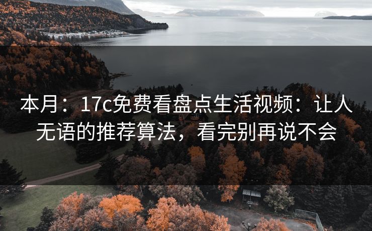 本月:17c免费看盘点生活视频:让人无语的推荐算法,看完别再说不会 本月:17c免费看盘点生活视频:让人无语的推荐算法,看完别再说不会