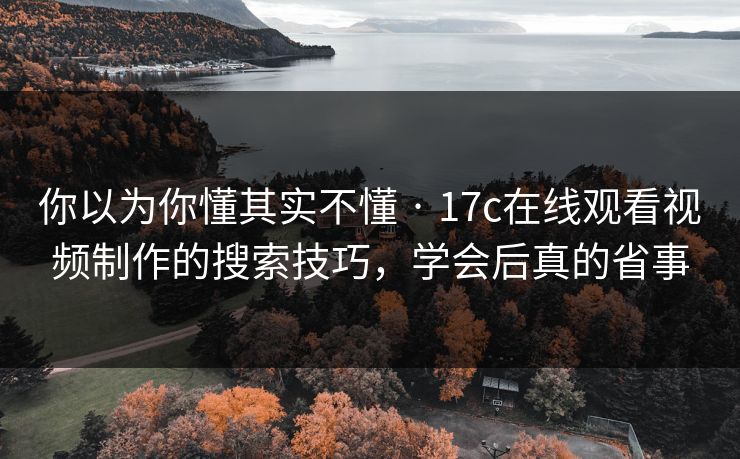 你以为你懂其实不懂 · 17c在线观看视频制作的搜索技巧,学会后真的省事 你以为你懂其实不懂 · 17c在线观看视频制作的搜索技巧,学会后真的省事