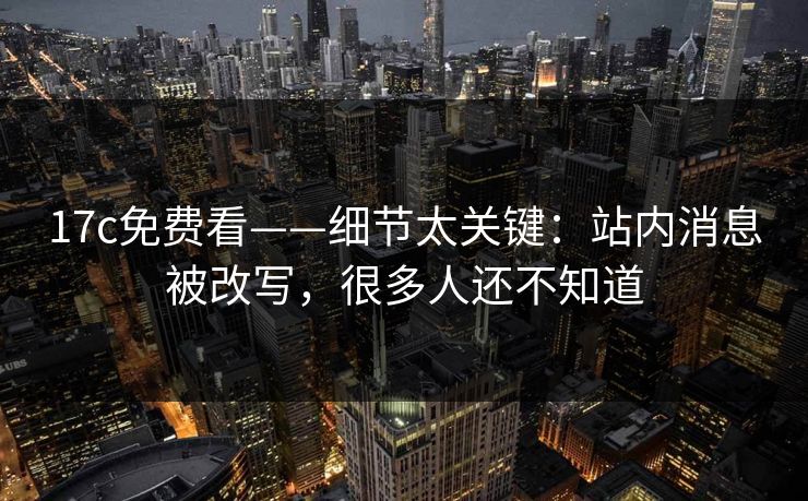 17c免费看——细节太关键:站内消息被改写,很多人还不知道 17c免费看——细节太关键:站内消息被改写,很多人还不知道