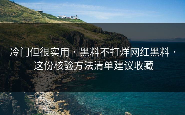 冷门但很实用 · 黑料不打烊网红黑料 · 这份核验方法清单建议收藏