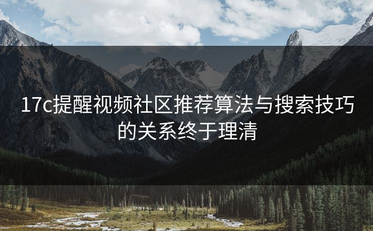 17c提醒视频社区推荐算法与搜索技巧的关系终于理清 17c提醒视频社区推荐算法与搜索技巧的关系终于理清