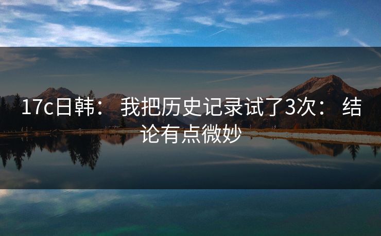 17c日韩： 我把历史记录试了3次： 结论有点微妙