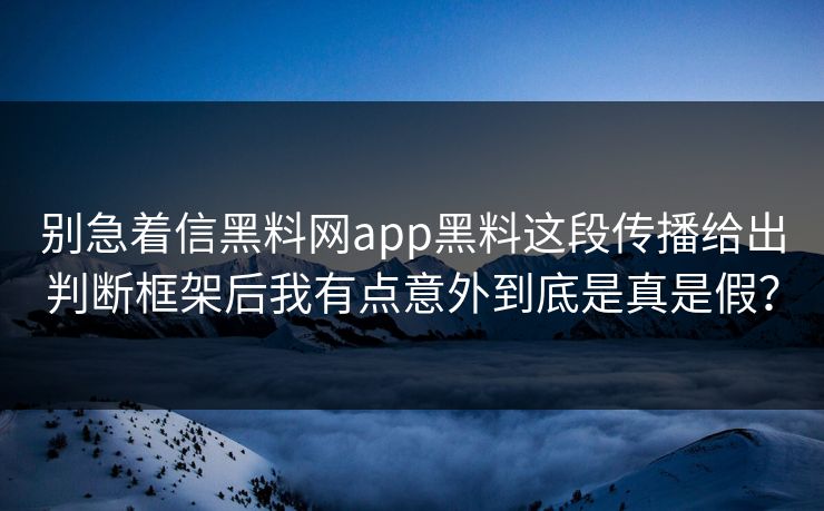 别急着信黑料网app黑料这段传播给出判断框架后我有点意外到底是真是假？