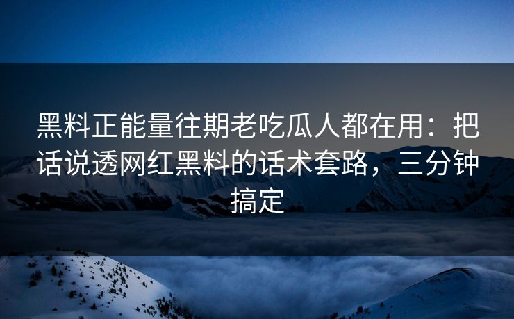 黑料正能量往期老吃瓜人都在用:把话说透网红黑料的话术套路,三分钟搞定 黑料正能量往期老吃瓜人都在用:把话说透网红黑料的话术套路,三分钟搞定
