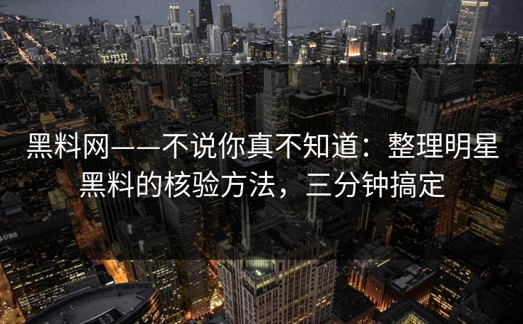黑料网——不说你真不知道:整理明星黑料的核验方法,三分钟搞定 黑料网——不说你真不知道:整理明星黑料的核验方法,三分钟搞定