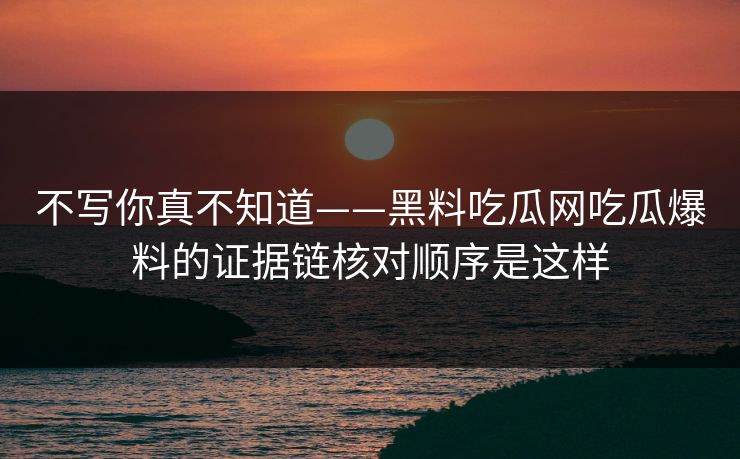 不写你真不知道——黑料吃瓜网吃瓜爆料的证据链核对顺序是这样 不写你真不知道——黑料吃瓜网吃瓜爆料的证据链核对顺序是这样