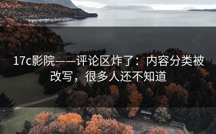 17c影院——评论区炸了:内容分类被改写,很多人还不知道 17c影院——评论区炸了:内容分类被改写,很多人还不知道