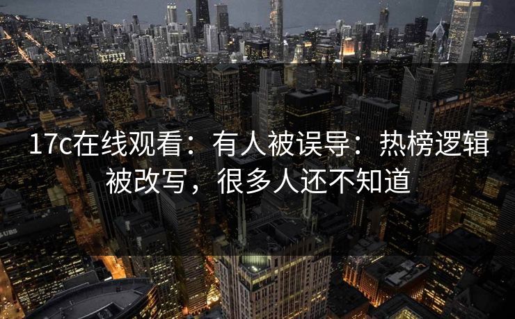 17c在线观看:有人被误导:热榜逻辑被改写,很多人还不知道 17c在线观看:有人被误导:热榜逻辑被改写,很多人还不知道